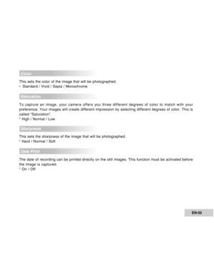 Page 55Downloaded from www.Manualslib.com manuals search engine EN-55
Color
This sets the color of the image that will be photographed.
*Standard / Vivid / Sepia / Monochrome
Saturation
To capture an image, your camera offers you three different degrees of color to match with your
preference. Your images will create different impression by selecting different degrees of color. This is
called “Saturation”.
* High / Normal / Low
Sharpness
This sets the sharpness of the image that will be photographed.
* Hard /...