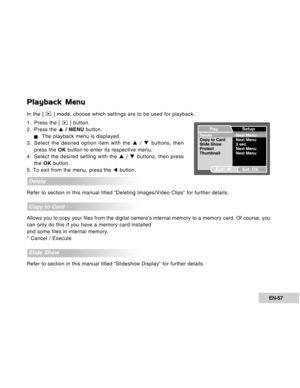 Page 57Downloaded from www.Manualslib.com manuals search engine EN-57
Playback Menu
In the [  ] mode, choose which settings are to be used for playback.
1. Press the [ 
 ] button.
2. Press the S / MENU button.
JThe playback menu is displayed.
3. Select the desired option item with the S / T buttons, then
press the OK button to enter its respective menu.
4. Select the desired setting with the S / T buttons, then press
the OK button.
5. To exit from the menu, press the W button.
Delete
Refer to section in this...