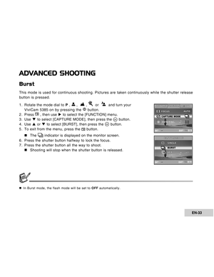 Page 33Downloaded from www.Manualslib.com manuals search engine EN-33
ADVANCED SHOOTING
Burst
This mode is used for continuous shooting. Pictures are taken continuously while the shutter release
button is pressed.
1. Rotate the mode dial to P , 
 ,   ,   or    and turn your
ViviCam 5385 on by pressing the 
 button.
2. Press  , then use X to select the [FUNCTION] menu.
3. Use T to select [CAPTURE MODE], then press the  button.
4. Use S or T to select [BURST], then press the 
 button.
5. To exit from the menu,...