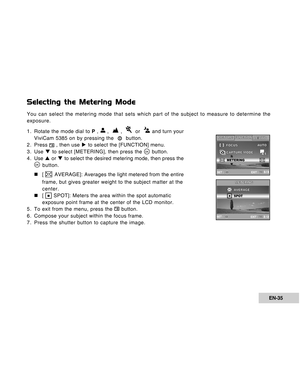 Page 35Downloaded from www.Manualslib.com manuals search engine EN-35
Selecting the Metering Mode
You can select the metering mode that sets which part of the subject to measure to determine the
exposure.
1. Rotate the mode dial to P , 
 ,   ,    or   and turn your
ViviCam 5385 on by pressing the  
  button.
2. Press  , then use X to select the [FUNCTION] menu.
3. Use T to select [METERING], then press the  button.
4 . Use S or T to select the desired metering mode, then press the
 button.
„ „„ „
„[ 
 AVERAGE]:...