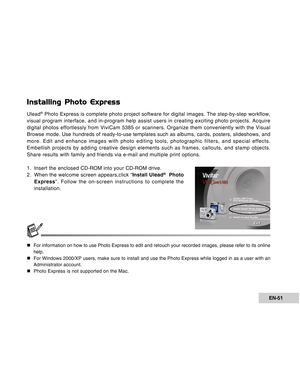 Page 51Downloaded from www.Manualslib.com manuals search engine EN-51
Installing Photo Express
Ulead® Photo Express is complete photo project software for digital images. Th\
e step-by-step workflow,
visual program interface, and in-program help assist users in creating e\
xciting photo projects. Acquire
digital photos effortlessly from ViviCam 5385 or scanners. Organize them\
 conveniently with the Visual
Browse mode. Use hundreds of ready-to-use templates such as albums, card\
s, posters, slideshows, and...