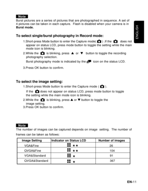 Page 12Downloaded from www.Manualslib.com manuals search engine ENGLISH
EN-11
NoteBurst pictures are a series of pictures that are photographed in sequence. A set of
4 pictures can be taken in each capture.  Flash is disabled when your camera is in
Burst mode.
To select single/burst photography in Record mode:
1.Short-press Mode button to enter the Capture mode(  ) .If the     does not
   appear on status LCD, press mode button to toggle the setting while the main
   mode icon is blinking.
2.While the  
  is...