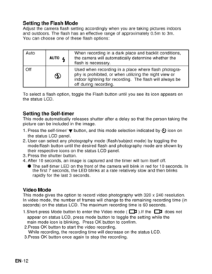 Page 13Downloaded from www.Manualslib.com manuals search engine EN-12
Setting the Flash ModeAdjust the camera flash setting accordingly when you are taking pictures indoors
and outdoors. The flash has an effective range of approximately 0.5m to 3m.
You can choose one of these flash options:
  Auto When recording in a dark place and backlit conditions,
the camera will automatically determine whether the
flash is necessary.
  Off Used when recording in a place where flash photogra-
phy is prohibited, or when...