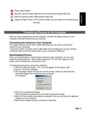 Page 16Downloaded from www.Manualslib.com manuals search engine ENGLISH
EN-15
         Photo Album Mode
         Stop PC camera mode: Stop the current preview/recording video clip
         Start PC camera mode: Start preview video clip
         Capture Single Frame: In PC camera mode, you can capture the frame during
                                             preview.
                         Transferring Pictures to the Computer
After you have installed the camera software, connect the digital camera to...