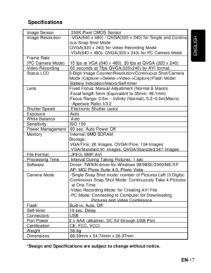 Page 18Downloaded from www.Manualslib.com manuals search engine ENGLISH
EN-17
 Specifications
Image Sensor             350K Pixel CMOS Sensor
Image Resolution       -VGA(640 x 480) / QVGA(320 x 240) for Single and Continu-
                                 ous Snap Shot Mode
                                 QVGA(320 x 240) for Video Recording Mode
                                 -VGA(640 x 480)/ QVGA(320 x 240) for PC Camera Mode
Frame Rate
(PC Camera Mode)    15 fps at VGA (640 x 480), 30 fps at QVGA (320 x...