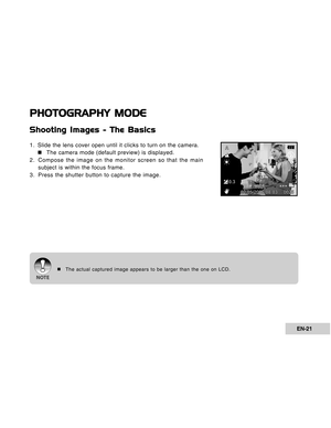 Page 21Downloaded from www.Manualslib.com manuals search engine EN-21
PHOTOGRAPHY MODE
Shooting Images - The Basics
1. Slide the lens cover open until it clicks to turn on the camera.
„ „„ „
„The camera mode (default preview) is displayed.
2. Compose the image on the monitor screen so that the main
subject is within the focus frame.
3. Press the shutter button to capture the image.
„The actual captured image appears to be larger than the one on LCD.
A
0.3
02/05/2006 08:03  