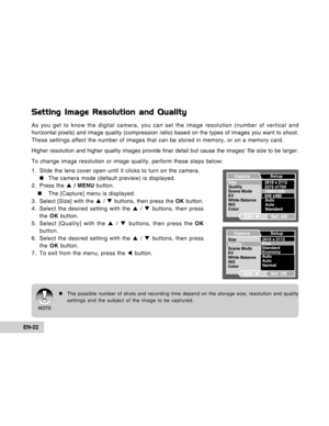 Page 22Downloaded from www.Manualslib.com manuals search engine EN-22
Setting Image Resolution and Quality
As you get to know the digital camera, you can set the image resolution (number of vertical and
horizontal pixels) and image quality (compression ratio) based on the types of images you want to shoot.
These settings affect the number of images that can be stored in memory, or on a memory card.
Higher resolution and higher quality images provide finer detail but cause the images’ file size to be larger.
To...