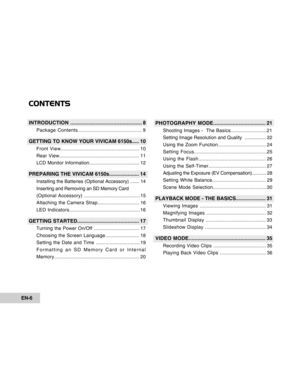 Page 6Downloaded from www.Manualslib.com manuals search engine EN-6
CONTENTS
INTRODUCTION ................................................ 8
Package Contents............................................ 9
GETTING TO KNOW YOUR VIVICAM 6150s..... 10
Front View...................................................... 10
Rear View......................................................... 11
LCD Monitor Information..................................... 12
PREPARING THE VIVICAM 6150s..................... 14
Installing the...