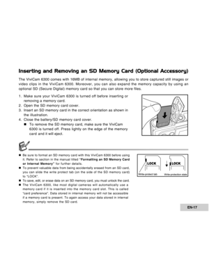 Page 17Downloaded from www.Manualslib.com manuals search engine EN-17
Inserting and Removing an SD Memory Card (Optional Accessory)
The ViviCam 6300 comes with 16MB of internal memory, allowing you to store captured still images or
video clips in the ViviCam 6300. Moreover, you can also expand the memory capacity by using an
optional SD (Secure Digital) memory card so that you can store more files.
1. Make sure your ViviCam 6300 is turned off before inserting or
removing a memory card.
2. Open the SD memory...