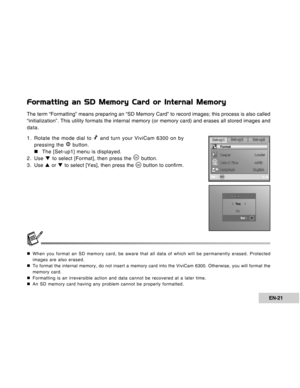 Page 21Downloaded from www.Manualslib.com manuals search engine EN-21
Formatting an SD Memory Card or Internal Memory
The term “Formatting” means preparing an “SD Memory Card” to record images; this process is also called
“initialization”. This utility formats the internal memory (or memory card) and erases all stored images and
data.
1. Rotate the mode dial to 
 and turn your ViviCam 6300 on by
pressing the  button.
„ „„ „
„The [Set-up1] menu is displayed.
2. Use T to select [Format], then press the 
 button....