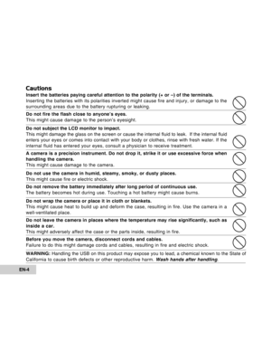 Page 4Downloaded from www.Manualslib.com manuals search engine EN-4
Cautions
Insert the batteries paying careful attention to the polarity (+ or –) of the terminals.
Inserting the batteries with its polarities inverted might cause fire and injury, or damage to the
surrounding areas due to the battery rupturing or leaking.
Do not fire the flash close to anyone’s eyes.
This might cause damage to the person’s eyesight.
Do not subject the LCD monitor to impact.
This might damage the glass on the screen or cause...