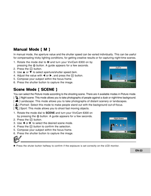 Page 33Downloaded from www.Manualslib.com manuals search engine EN-33
Manual Mode [ M ]
In manual mode, the aperture value and the shutter speed can be varied individually. This can be useful
for compensating tricky lighting conditions, for getting creative results or for capturing night-time scenes.
1. Rotate the mode dial to M and turn your ViviCam 6300 on by
pressing the 
 button. A guide appears for a few seconds.
2. Press the  button.
3. Use S or T to select aperture/shutter speed item.
4. Adjust the value...