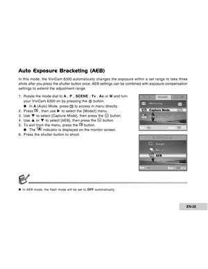 Page 35Downloaded from www.Manualslib.com manuals search engine EN-35
Auto Exposure Bracketing (AEB)
In this mode, the ViviCam 6300 automatically changes the exposure within a set range to take three
shots after you press the shutter button once. AEB settings can be combined with exposure compensation
settings to extend the adjustment range.
1. Rotate the mode dial to A , P , SCENE , Tv , Av or M and turn
your ViviCam 6300 on by pressing the 
 button.
„ „„ „
„In A (Auto) Mode, press 
 to access in menu...