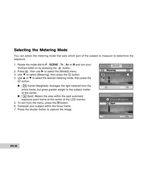 Page 36Downloaded from www.Manualslib.com manuals search engine EN-36
Selecting the Metering Mode
You can select the metering mode that sets which part of the subject to measure to determine the
exposure.
1. Rotate the mode dial to P , SCENE , Tv , Av or M and turn your
ViviCam 6300 on by pressing the  
  button.
2. Press  , then use X to select the [Mode2] menu.
3. Use T to select [Metering], then press the 
 button.
4 . Use S or T to select the desired metering mode, then press the
 button.
„ „„ „
„[...