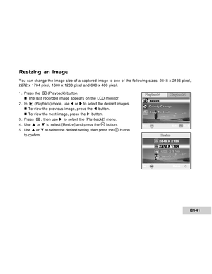 Page 41Downloaded from www.Manualslib.com manuals search engine EN-41
Resizing an Image
You can change the image size of a captured image to one of the following sizes: 2848 x 2136 pixel,
2272 x 1704 pixel, 1600 x 1200 pixel and 640 x 480 pixel.
1. Press the  
 (Playback) button.
„ „„ „
„ The last recorded image appears on the LCD monitor.
2 . In  
 (Playback) mode, use W or X to select the desired images.
„ „„ „
„ To view the previous image, press the W button.
„ „„ „
„ To view the next image, press the X...