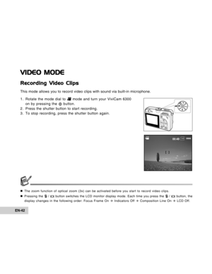 Page 42Downloaded from www.Manualslib.com manuals search engine EN-42
VIDEO MODE
Recording Video Clips
This mode allows you to record video clips with sound via built-in microphone.
1. Rotate the mode dial to 
 mode and turn your ViviCam 6300
on by pressing the  button.
2. Press the shutter button to start recording.
3. To stop recording, press the shutter button again.
„The zoom function of optical zoom (3x) can be activated before you start to record video clips.
„Pressing the 
 /  button switches the LCD...