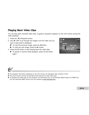 Page 43Downloaded from www.Manualslib.com manuals search engine EN-43
Playing Back Video Clips
You can play back recorded video clips. A guide to operation appears on the LCD monitor during the
video playback.
1. Press the  
 (Playback) button.
2. Use W or X to go through the images until the video clip you
want to play back is displayed.
„ „„ „
„To view the previous image, press the W button.
„ „„ „
„To view the next image, press the X button.
3. Press the 
 button to start playing back the video clips.
„ „„...