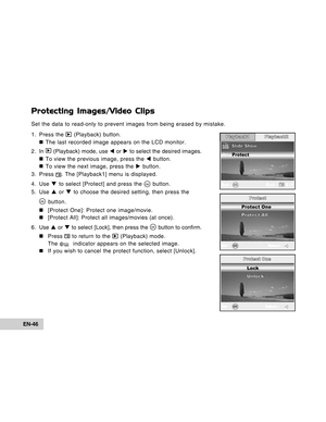 Page 46Downloaded from www.Manualslib.com manuals search engine EN-46
Protecting Images/Video Clips
Set the data to read-only to prevent images from being erased by mistake.
1. Press the 
 (Playback) button.
„ „„ „
„ The last recorded image appears on the LCD monitor.
2 . In 
 (Playback) mode, use W or X to select the desired images.
„ „„ „
„ To view the previous image, press the W button.
„ „„ „
„ To view the next image, press the X button.
3. Press 
. The [Playback1] menu is displayed.
4. Use T to select...