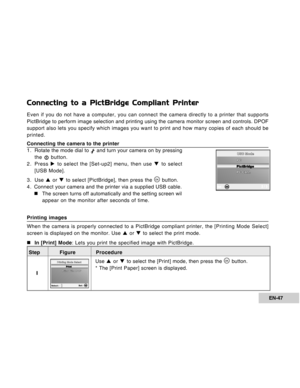 Page 47Downloaded from www.Manualslib.com manuals search engine EN-47
Connecting to a PictBridge Compliant Printer
Even if you do not have a computer, you can connect the camera directly to a printer that supports
PictBridge to perform image selection and printing using the camera monitor screen and controls. DPOF
support also lets you specify which images you want to print and how many copies of each should be
printed.
Connecting the camera to the printer
1 . Rotate the mode dial to  and turn your camera on by...