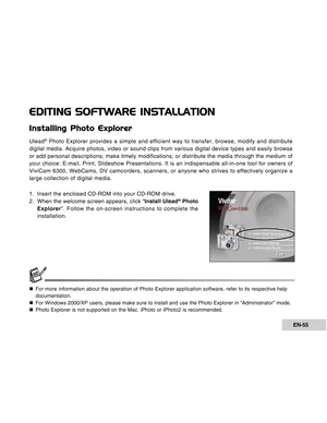 Page 55Downloaded from www.Manualslib.com manuals search engine EN-55
EDITING SOFTWARE INSTALLATION
Installing Photo Explorer
Ulead® Photo Explorer provides a simple and efficient way to transfer, browse, modify and distribute
digital media. Acquire photos, video or sound clips from various digital device types and easily browse
or add personal descriptions; make timely modifications; or distribute the media through the medium of
your choice: E-mail, Print, Slideshow Presentations. It is an indispensable...