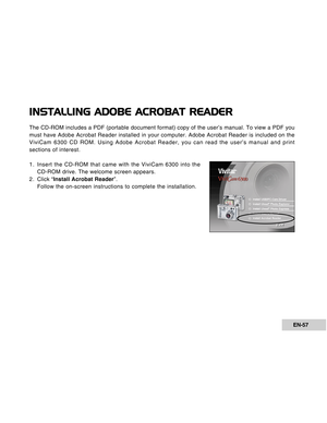 Page 57Downloaded from www.Manualslib.com manuals search engine EN-57
INSTALLING ADOBE ACROBAT READER
The CD-ROM includes a PDF (portable document format) copy of the user’s manual. To view a PDF you
must have Adobe Acrobat Reader installed in your computer. Adobe Acrobat Reader is included on the
ViviCam 6300 CD ROM. Using Adobe Acrobat Reader, you can read the user’s manual and print
sections of interest.
1. Insert the CD-ROM that came with the ViviCam 6300 into the
CD-ROM drive. The welcome screen appears.
2...