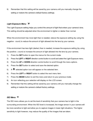 Page 45Downloaded from www.Manualslib.com manuals search engine  44 
9) Remember that this setting will be saved by your camera until you manually change the 
setting or restore the camera’s default factory settings. 
 
 
Light Exposure Menu  
The Light Exposure setting helps you control the amount of light that enters your camera’s lens. 
This setting should be adjusted when the environment is lighter or darker than normal.  
 
When the environment has more light than is needed, reduce the exposure setting (by...