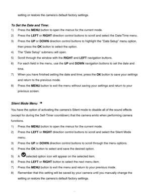 Page 23Downloaded from www.Manualslib.com manuals search engine  22 
setting or restore the camera‟s default factory settings. 
 
To Set the Date and Time: 
1) Press the MENU button to open the menus for the current mode. 
2) Press the LEFT or RIGHT direction control buttons to scroll and select the Date/Time menu. 
3) Press the UP or DOWN direction control buttons to highlight the “Date Setup” menu option, 
then press the OK button to select the option. 
4) The “Date Setup” submenu will open. 
5) Scroll...