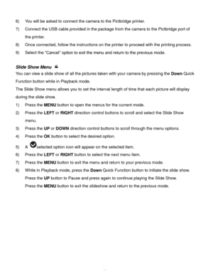 Page 31Downloaded from www.Manualslib.com manuals search engine  30 
6) You will be asked to connect the camera to the Pictbridge printer. 
7) Connect the USB cable provided in the package from the camera to the Pictbridge port of 
the printer. 
8) Once connected, follow the instructions on the printer to proceed with the printing process. 
9) Select the “Cancel” option to exit the menu and return to the previous mode. 
 
Slide Show Menu  
You can view a slide show of all the pictures taken with your camera by...