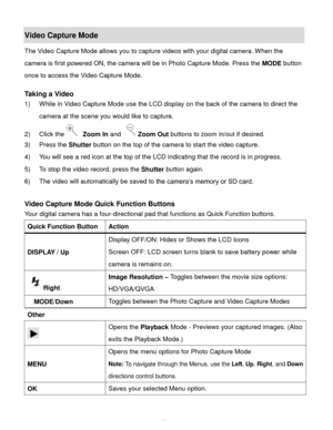 Page 32Downloaded from www.Manualslib.com manuals search engine  31 
Video Capture Mode 
The Video Capture Mode allows you to capture videos with your digital camera. When the 
camera is first powered ON, the camera will be in Photo Capture Mode. Press the MODE button 
once to access the Video Capture Mode. 
 
Taking a Video 
1) While in Video Capture Mode use the LCD display on the back of the camera to direct the 
camera at the scene you would like to capture. 
2) Click the Zoom In and Zoom Out buttons to...