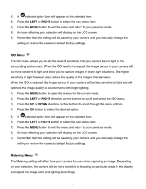 Page 38Downloaded from www.Manualslib.com manuals search engine  37 
5) A selected option icon will appear on the selected item. 
6) Press the LEFT or RIGHT button to select the next menu item. 
7) Press the MENU button to exit the menu and return to your previous mode. 
8) An icon reflecting your selection will display on the LCD screen. 
9) Remember that this setting will be saved by your camera until you manually change the 
setting or restore the camera‟s default factory settings. 
 
ISO Menu  
The ISO menu...
