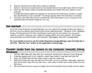 Page 44 43 
6. Add the new photo and video files to albums if desired. 7. Select to remove the media files from the selected device (removable disk) after the import. 8. Click the “Get media” button to transfer the photos and videos from your camera to your computer. A media download progress bar appears on the bottom left showing the number of media files downloading to your computer. A message appears when the download is complete. 9. The photo and video files that you selected are now downloaded to your...