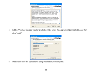 Page 36 35 
 
4. Let the “PhoTags Express” installer create the folder where the program will be installed to, and then 
click “Install”.  
 
5. Please wait while the application is being installed on your com puter.  