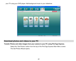 Page 42your TV using your DVD player. Add background music to your slideshow. 
 
 
 
Download photos and videos to your PC Transfer Photos and video images from your camera to your PC using PhoTags Express. 
Select the “Get Photos” button from the top of the PhoTags Express Main Menu screen. 
The Get Photos Wizard opens. 
 
 
  