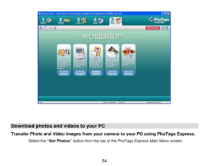 Page 55 54 
 
 
 
 
 
Download photos  and videos to your PC  
Transfer Photo and  Video images from your camera to your PC using PhoTags Express.  
Select the “Get Photos” button from the top of the PhoTags Express Main Menu screen.  
 
  