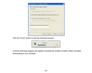 Page 58 57 
 
 
 
 
 
 
 
 
 
 
 
 
 
Click the “Finish” button to start the download process. 
 
 
 
 
A photos download progress bar appears showing the number of media (videos included) 
downloading to your computer.  
 
 
 
 
  