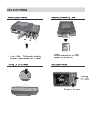 Page 5Downloaded from www.Manualslib.com manuals search engine  4 
Initial Camera Setup 
 
 
 
 
 
Installing the Batteries  Installing the Memory Card 
 
 
 Insert 3 AAA (1.5V) batteries. Alkaline 
batteries recommended (not included). 
 
 
 
      
 SD Memory card (up to 32GB) 
needed for normal use. 
Turning On the Camera  Using the Camera 
 
  
 
 
 
Selecting  
the modes 
Accessing the menu   