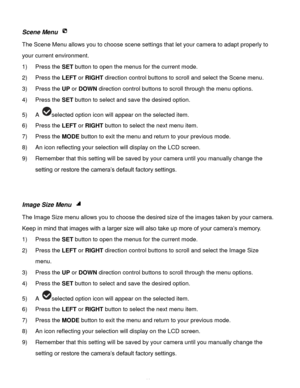 Page 42Downloaded from www.Manualslib.com manuals search engine  41 
Scene Menu  
The Scene Menu allows you to choose scene settings that let your camera to adapt properly to 
your current environment.  
1) Press the SET button to open the menus for the current mode. 
2) Press the LEFT or RIGHT direction control buttons to scroll and select the Scene menu. 
3) Press the UP or DOWN direction control buttons to scroll through the menu options.  
4) Press the SET button to select and save the desired option. 
5) A...