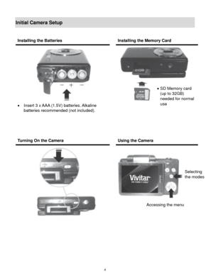 Page 5 4 
Initial Camera Setup 
 
 
 
 
 
 
Installing the Batteries  Installing the Memory Card 
 
 Insert 3 x AAA (1.5V) batteries. Alkaline 
batteries recommended (not included). 
 
 
 
 
 
  
 
 
Turning On the Camera  Using the Camera 
 
  
 
 
 
Selecting  
the modes 
Accessing the menu 
 SD Memory card  
(up to 32GB)  
needed for normal 
use 
  