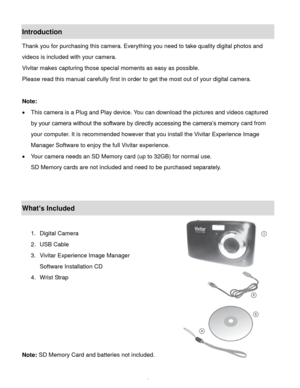 Page 3Downloaded from www.Manualslib.com manuals search engine  2 
Introduction 
Thank you for purchasing this camera. Everything you need to take quality digital photos and 
videos is included with your camera. 
Vivitar makes capturing those special moments as easy as possible. 
Please read this manual carefully first in order to get the most out of your digital camera. 
 
Note:  
 This camera is a Plug and Play device. You can download the pictures and videos captured 
by your camera without the software by...