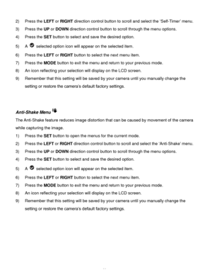 Page 23Downloaded from www.Manualslib.com manuals search engine  22 
2) Press the LEFT or RIGHT direction control button to scroll and select the ‘Self-Timer’ menu. 
3) Press the UP or DOWN direction control button to scroll through the menu options.  
4) Press the SET button to select and save the desired option. 
5) A  selected option icon will appear on the selected item. 
6) Press the LEFT or RIGHT button to select the next menu item. 
7) Press the MODE button to exit the menu and return to your previous...