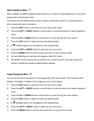 Page 26Downloaded from www.Manualslib.com manuals search engine  25 
Multi SnapShots Menu  
When enabled, the Multi SnapShots feature allows you to take six rapid snapshots in a row with a 
single press of the Shutter button.  
This feature can be effective when trying to capture a particular moment in a sporting event or 
other scenes with quick movements. 
1) Press the SET button to open the menus for the current mode. 
2) Press the LEFT or RIGHT direction control button to scroll and select the ‘Multi...