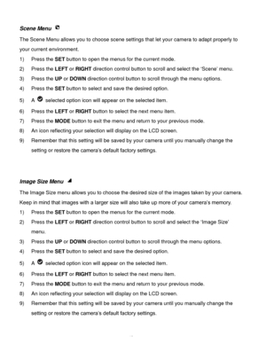 Page 44Downloaded from www.Manualslib.com manuals search engine  43 
Scene Menu  
The Scene Menu allows you to choose scene settings that let your camera to adapt properly to 
your current environment.  
1) Press the SET button to open the menus for the current mode. 
2) Press the LEFT or RIGHT direction control button to scroll and select the ‘Scene’ menu. 
3) Press the UP or DOWN direction control button to scroll through the menu options.  
4) Press the SET button to select and save the desired option. 
5) A...