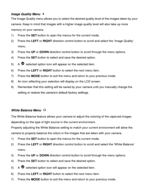 Page 45Downloaded from www.Manualslib.com manuals search engine  44 
Image Quality Menu  
The Image Quality menu allows you to select the desired quality level of the images taken by your 
camera. Keep in mind that images with a higher image quality level will also take up more 
memory on your camera. 
1) Press the SET button to open the menus for the current mode. 
2) Press the LEFT or RIGHT direction control button to scroll and select the ‘Image Quality’ 
menu. 
3) Press the UP or DOWN direction control...