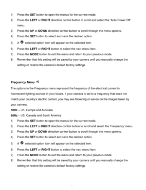 Page 51Downloaded from www.Manualslib.com manuals search engine  50 
1) Press the SET button to open the menus for the current mode. 
2) Press the LEFT or RIGHT direction control button to scroll and select the ‘Auto Power Off’ 
menu. 
3) Press the UP or DOWN direction control button to scroll through the menu options.  
4) Press the SET button to select and save the desired option. 
5) A  selected option icon will appear on the selected item. 
6) Press the LEFT or RIGHT button to select the next menu item. 
7)...