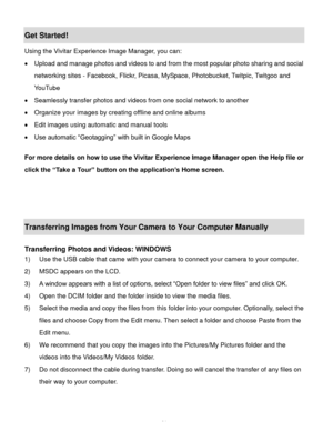 Page 62Downloaded from www.Manualslib.com manuals search engine  61 
Get Started! 
Using the Vivitar Experience Image Manager, you can: 
 Upload and manage photos and videos to and from the most popular photo sharing and social 
networking sites - Facebook, Flickr, Picasa, MySpace, Photobucket, Twitpic, Twitgoo and 
YouTube  
 Seamlessly transfer photos and videos from one social network to another 
 Organize your images by creating offline and online albums  
 Edit images using automatic and manual tools...