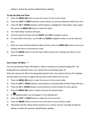 Page 47Downloaded from www.Manualslib.com manuals search engine  46 
setting or restore the camera‟s default factory settings. 
 
To Set the Date and Time: 
1) Press the MENU (M) button to open the menus for the current mode. 
2) Press the LEFT or RIGHT direction control buttons to scroll and select the Date/Time menu. 
3) Press the UP or DOWN direction control buttons to highlight the “Date Setup” menu option 
then press the MENU (M) button to select the option. 
4) The “Date Setup” submenu will open. 
5)...
