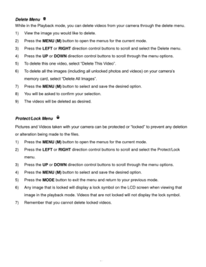 Page 52Downloaded from www.Manualslib.com manuals search engine  51 
Delete Menu  
While in the Playback mode, you can delete videos from your camera through the delete menu. 
1) View the image you would like to delete. 
2) Press the MENU (M) button to open the menus for the current mode. 
3) Press the LEFT or RIGHT direction control buttons to scroll and select the Delete menu. 
4) Press the UP or DOWN direction control buttons to scroll through the menu options.  
5) To delete this one video, select “Delete...