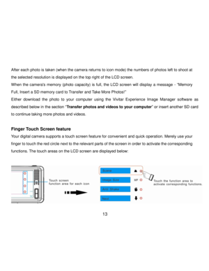 Page 14Downloaded from www.Manualslib.com manuals search engine  13 
 
After each photo is taken (when the camera returns to icon mode) the numbers of photos left to shoot at 
the selected resolution is displayed on the top right of the LCD screen. 
When  the  cameras  memory  (photo  capacity)  is  full,  the  LCD  screen  will  display  a  message - “Memory 
Full, Insert a SD memory card to Transfer and Take More Photos!” 
Either  download  the  photo  to  your  computer  using  the  Vivitar  Experience...