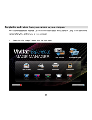 Page 51Downloaded from www.Manualslib.com manuals search engine  50 
Get photos and videos from your camera to your computer 
An SD card needs to be inserted. Do not disconnect the cable during transfer. Doing so will cancel the 
transfer of any files on their way to your computer. 
 
1. Select the “Get Images” button from the Main menu. 
            