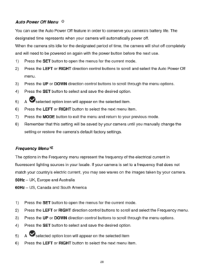 Page 29 28 
Auto Power Off Menu  
You can use the Auto Power Off feature in order to conserve you camera‟s battery life. The 
designated time represents when your camera will automatically power off.  
When the camera sits idle for the designated period of time, the camera will shut off completely 
and will need to be powered on again with the power button before the next use. 
1) Press the SET button to open the menus for the current mode. 
2) Press the LEFT or RIGHT direction control buttons to scroll and...
